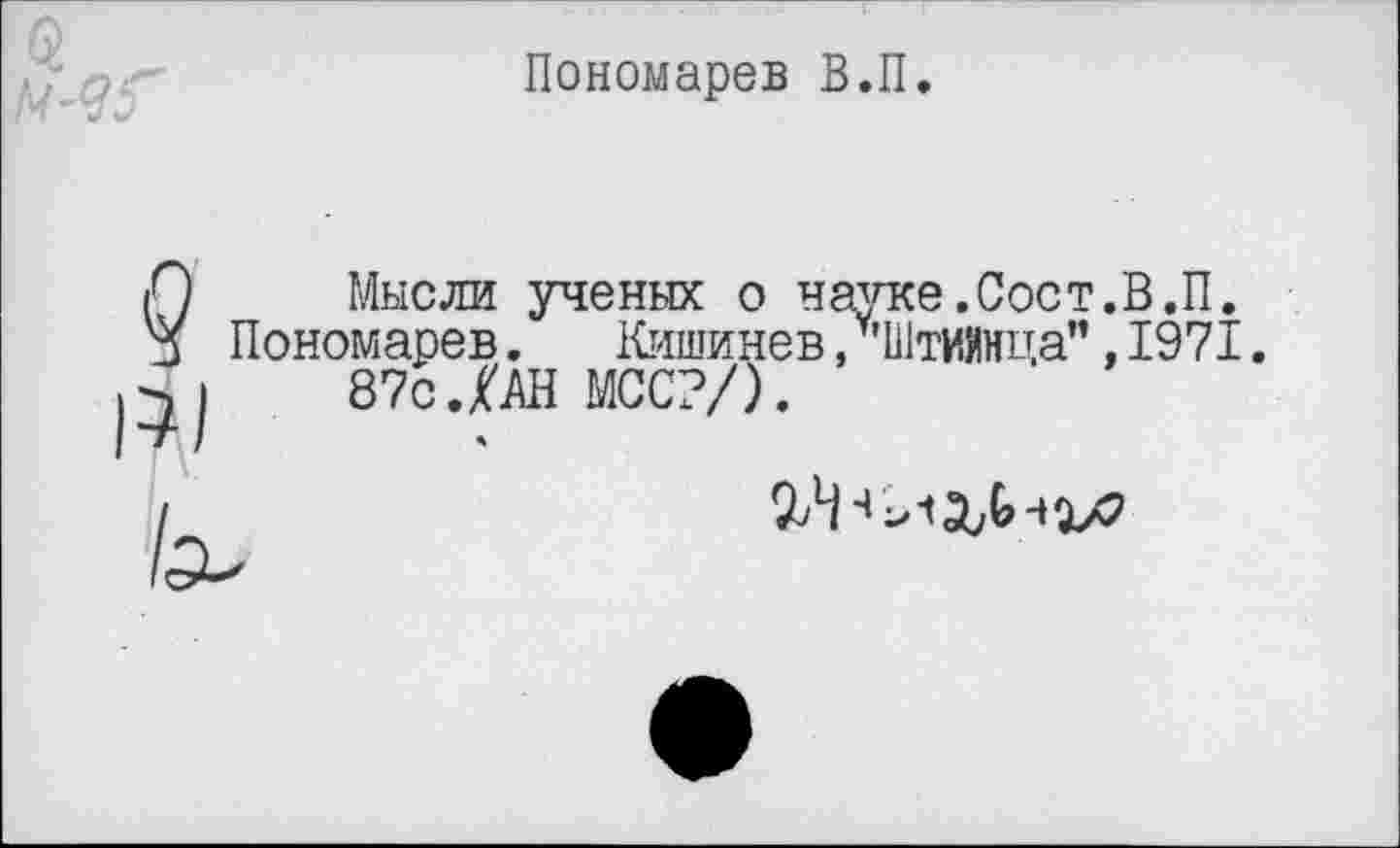 ﻿Пономарев В.П.
Мысли ученых о науке.Соет.В.П. Пономарев. Кишинев, у'П1тиянца", 1971.
87с.№ МСС?/).
